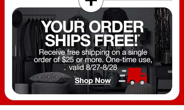 Your Order Ships Free!* Receive free shipping on a single order of $25 or more. One-time use, valid 8/27-8/28. Shop Now