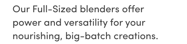 Our Full-Sized blenders offer power and versatility for your nourishing, big-batch creations.