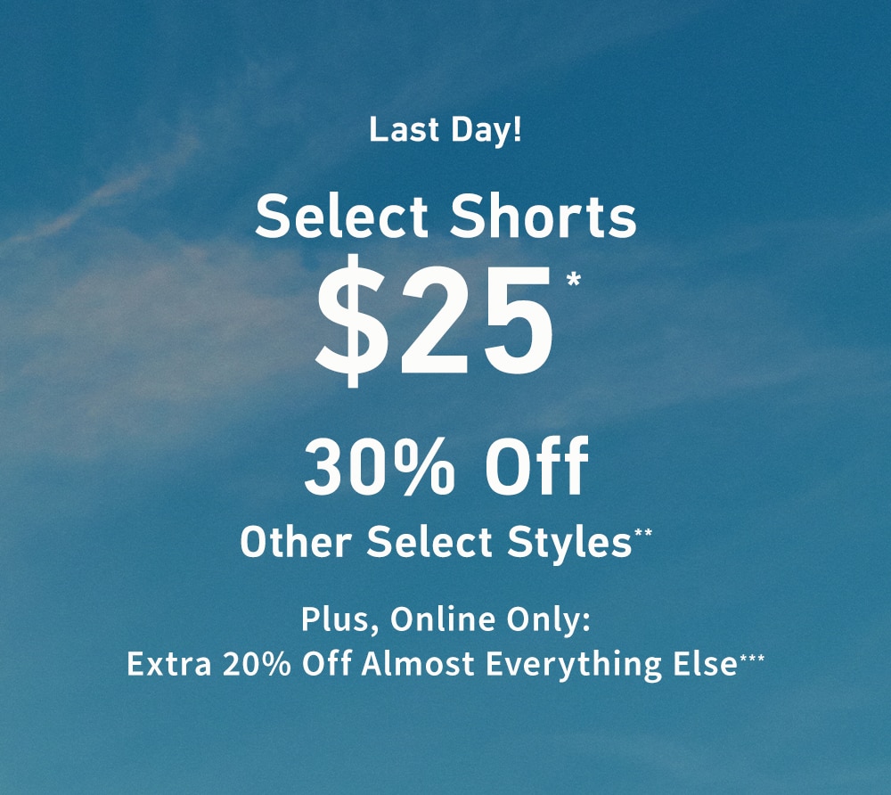 Last Day!

Select Shorts
$25*

30% Off Other Select Styles**

Plus, Online Only: Extra 20% Off Almost Everything Else***
