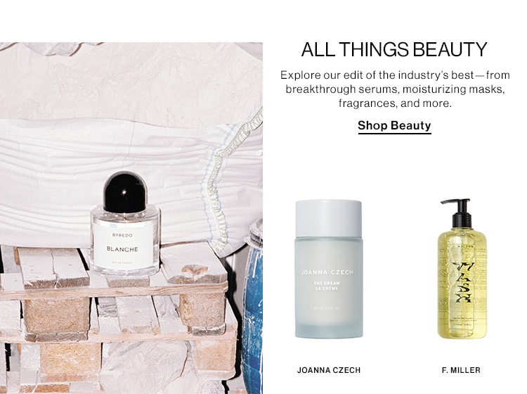 ALL THINGS BEAUTY DEK: Explore our edit of the industry’s best—from breakthrough serums, moisturizing masks, fragrances, and more. CTA: Shop Beauty