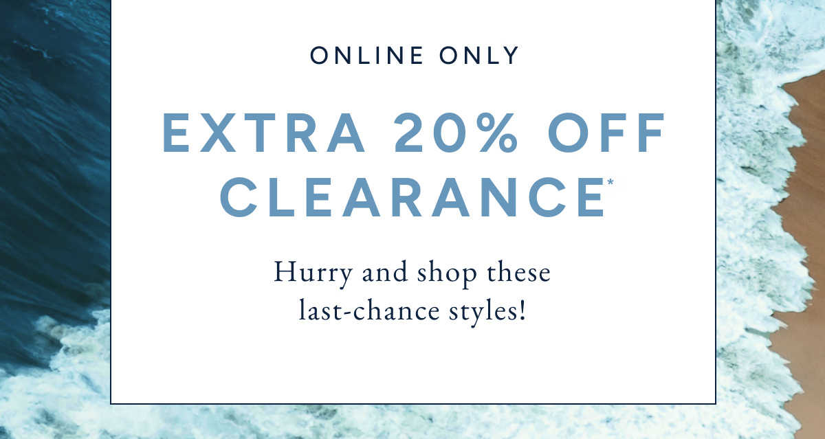 online only. Extra 20% off clearance* hurry and shop these last-chance styles!