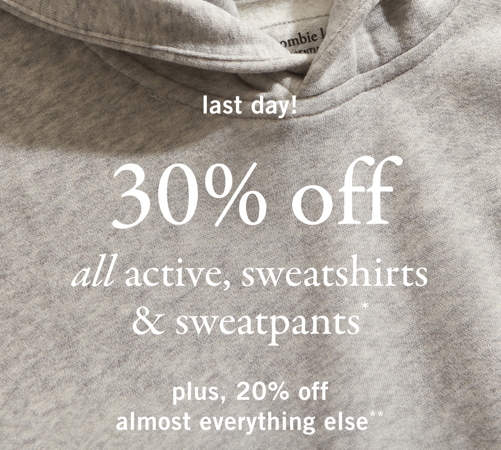 last day! 
30% off 
all active, sweatshirts 
& sweatpants* 
plus, 20% off 
almost everything else**