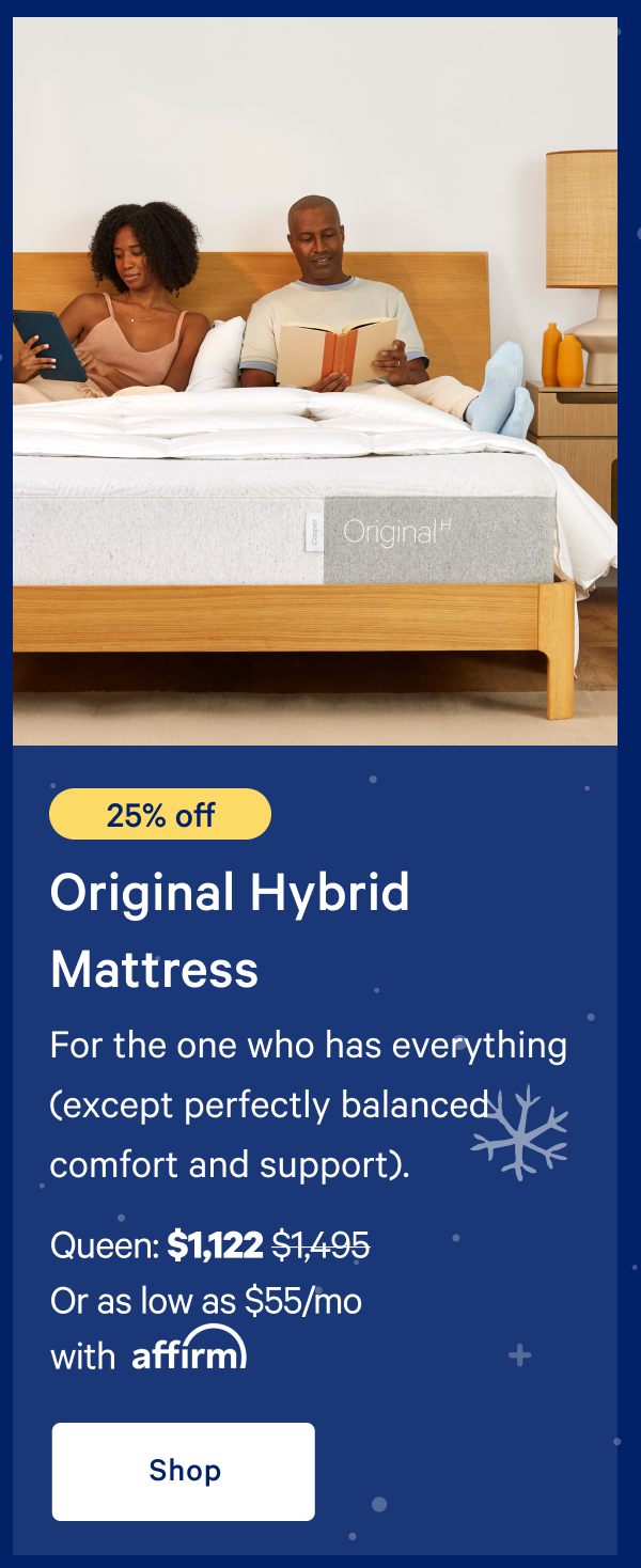 [20% off] >> Original Hybrid Mattress >> For the one who has everything (except perfectly balanced comfort and support).  >> Queen: $1,197 ($1,495) >> Or as low as $59/mo with affirm >> Shop >> 