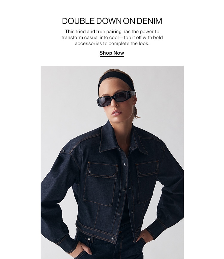 DOUBLE DOWN ON DENIM DEK: This tried and true pairing has the power to transform casual into cool—top it off with bold accessories to complete the look. CTA: Shop Now