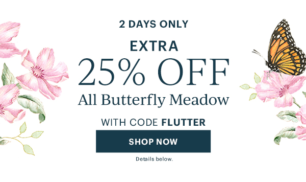 2 DAYS ONLY. Extra 25% Off All Butterfly Meadow With Code FLUTTER. SHOP NOW