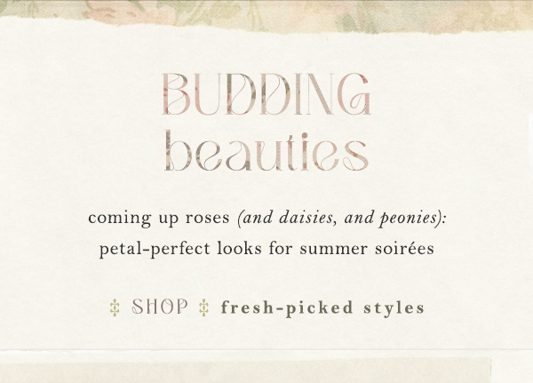 budding beauties. shop fresh picked styles.