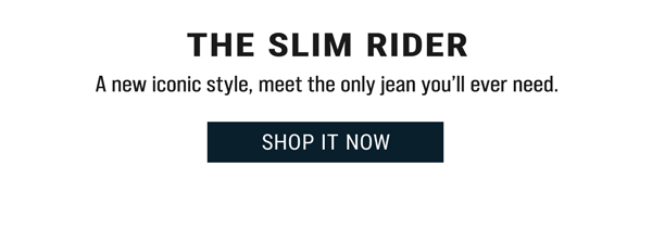 The Slim Rider. A new iconic style, meet the only jean you'll ever need. Shop It Now