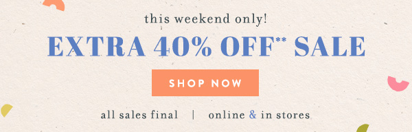 This weekend only! Extra 40% off sale. All sales final. Online and in stores.