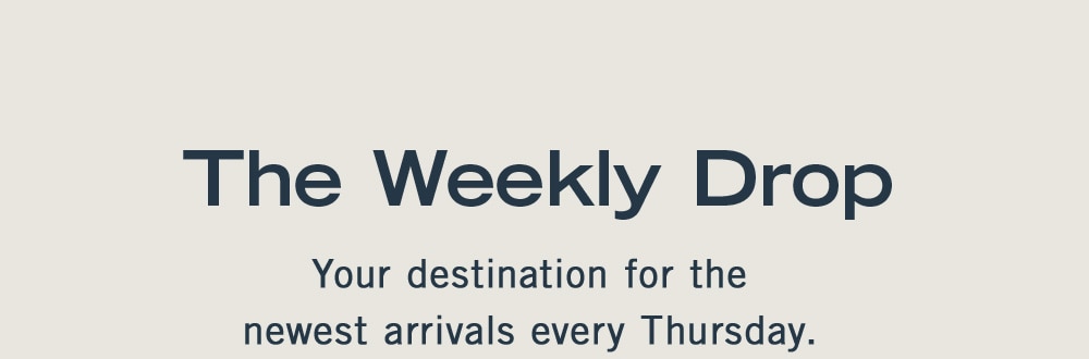 THE WEEKLY DROP
            Your destination for the newest arrivals every Thursday.