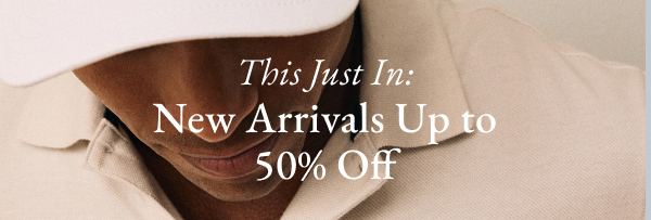 This just in: New Arrivals Up to 50% Off