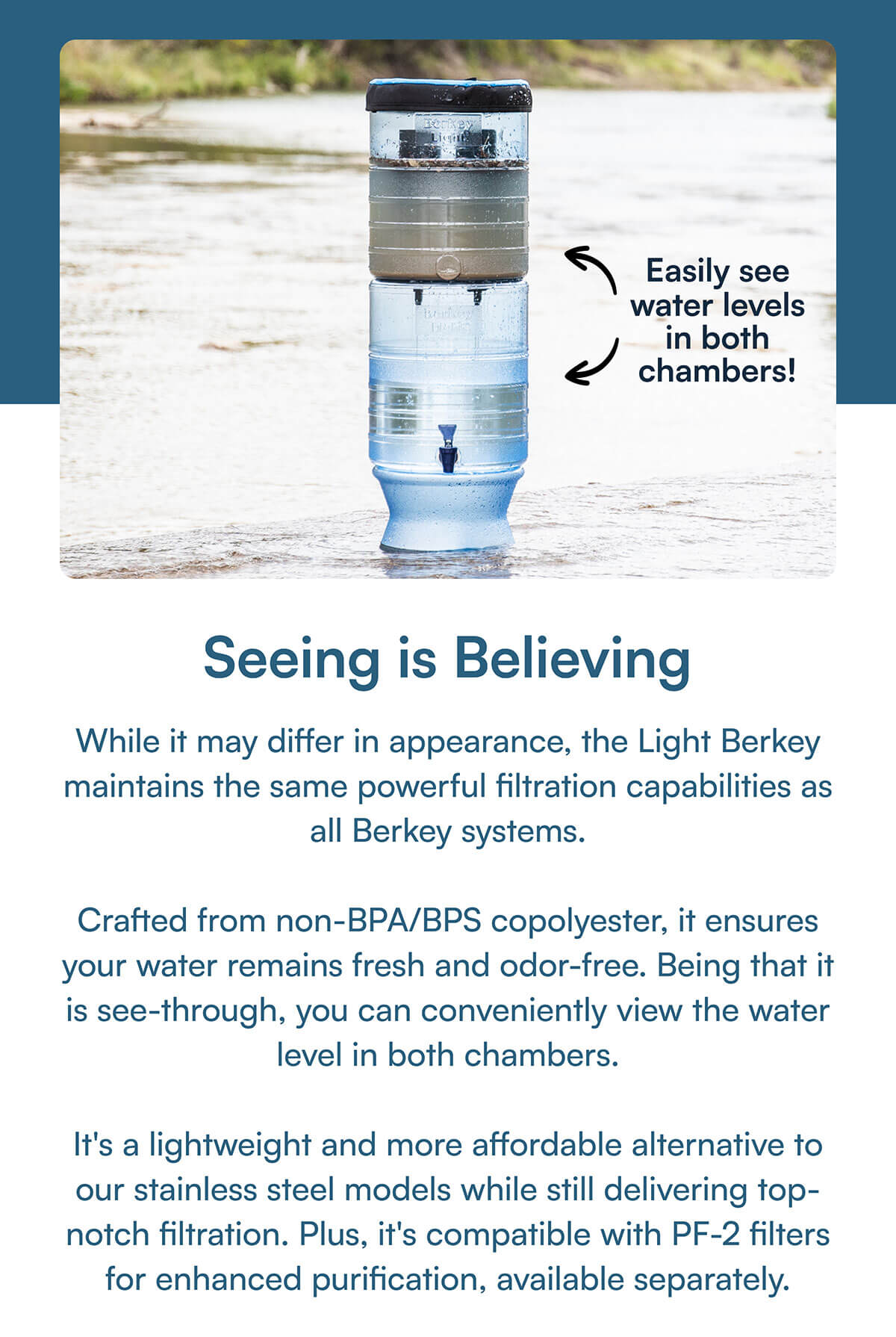 Seeing is Believing. While it may differ in appearance, the Light Berkey maintains the same powerful filtration capabilities as all Berkey systems.