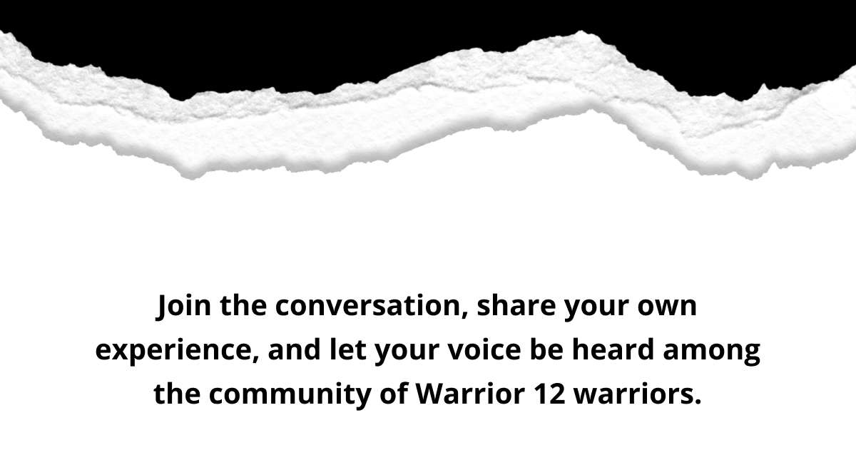 Join the conversation, share your own experience, and let your voice be heard among the community of Warrior12 warriors.