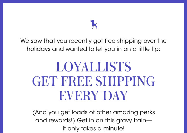 Loyallists get free shipping every day!