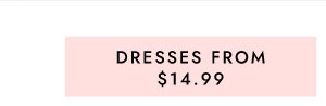 DRESSES FROM $14.99