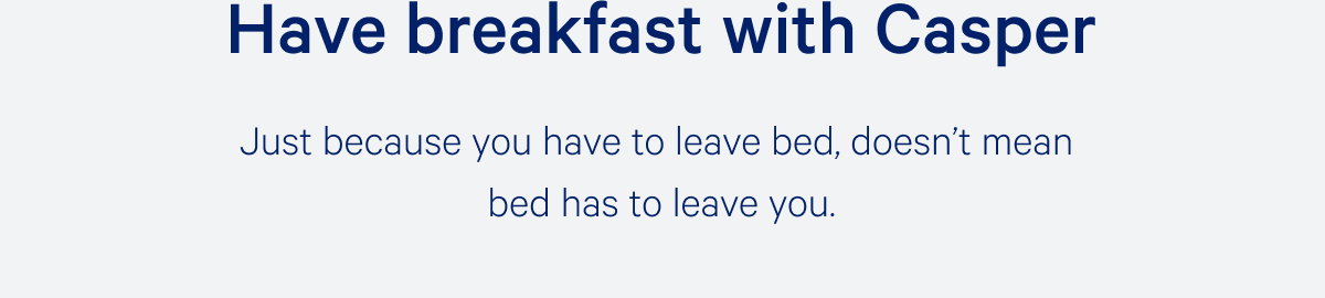 Have breakfast with Casper. >> Just because you have to leave bed, doesn't mean bed has to leave you. >>