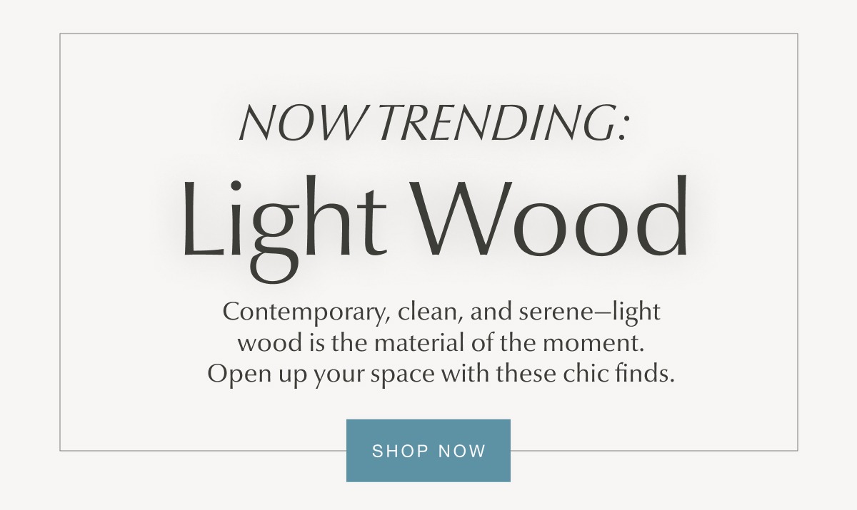 Now Trending: Light Wood - SHOP NOW