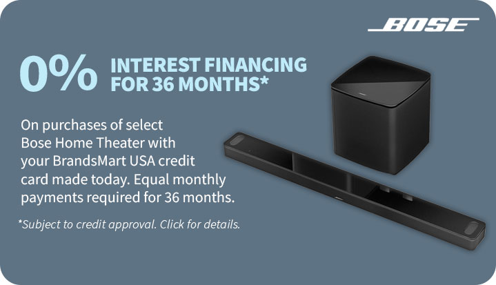 0% Interest Financing for 36 Months* On purchasess of select Bose Home Theater with your BrandsMart USA credi card made today. Equal monthly payments required for 36 months. *Subject to credit approval. Click for details