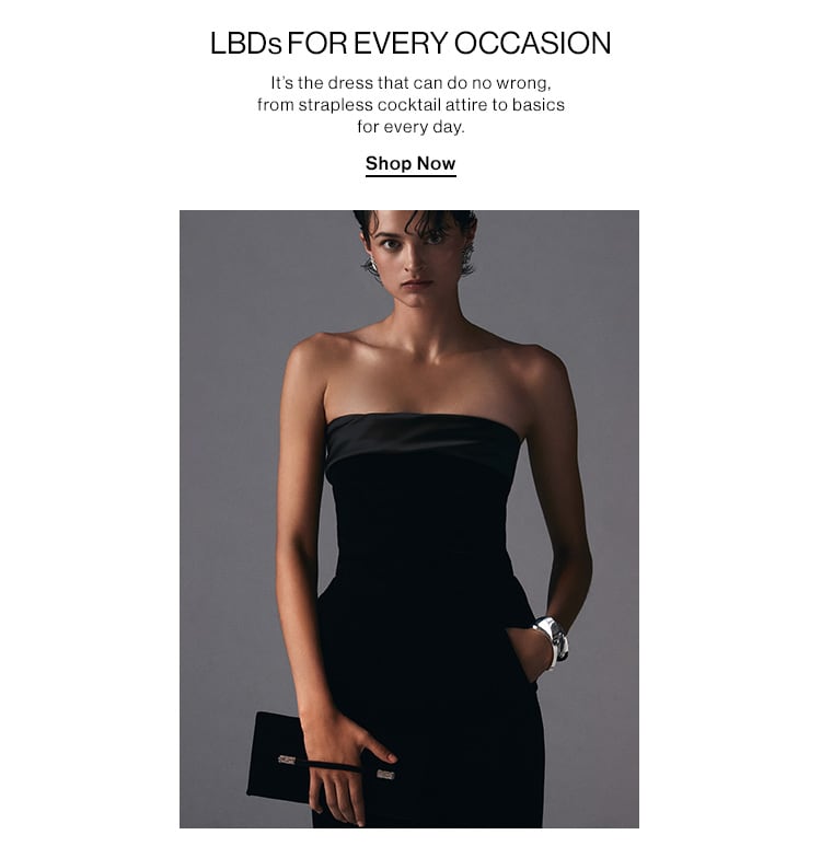 LBDs FOR EVERY OCCASION. It’s the dress that can do no wrong, from strapless cocktail attire to basics for every day. Shop Now