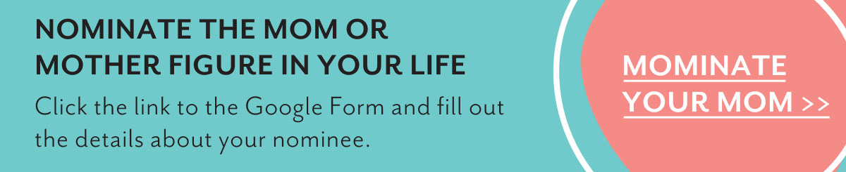 Nominate the mom or mother figure in your life | Click the link to the Google Form and fill out the details about your nominee. | Mominate your mom >>