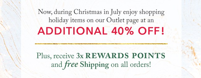 Enjoy holiday items on our Outlet page at an additional 40% off! Plus, receive 3x Rewards Points and free shipping on all orders!