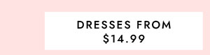 DRESSES FROM $14.99