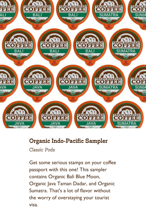 Organic Indo-Pacific Sampler Classic Pods. Get some serious stamps on your coffee passport with this one! This sampler contains Organic Bali Blue Moon, Organic Java Taman Dadar, and Organic Sumatra. That's a lot of flavor without the worry of overstaying your tourist visa.