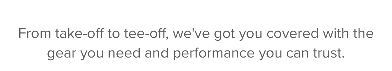 From take-off to tee-off, we've got you covered with the gear you need and performance you can trust.