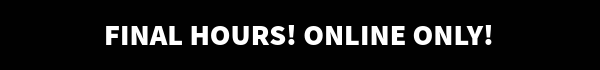 Final hours! Online only!