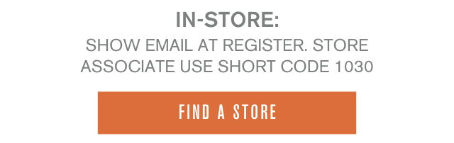 In-store: show email at register. Store associates use shortcode 1030. Find a store.