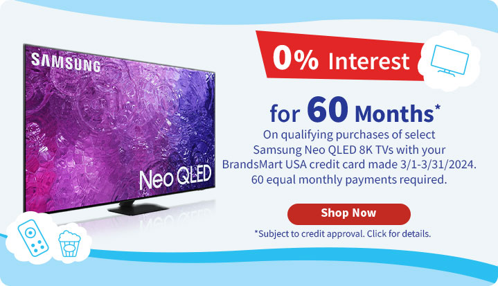 0% Interest for 60 Months* On qualifying purchases of select Samsung Neo QLED 8K TVs with your BrandsMart USA credit card made 3/1-3/31/2024. 60 equal monthly payments required.