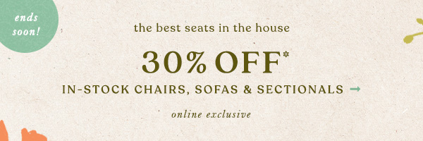 the best seats in the house 30% off* in stock chairs, sofas and sectionals. online exclusive.