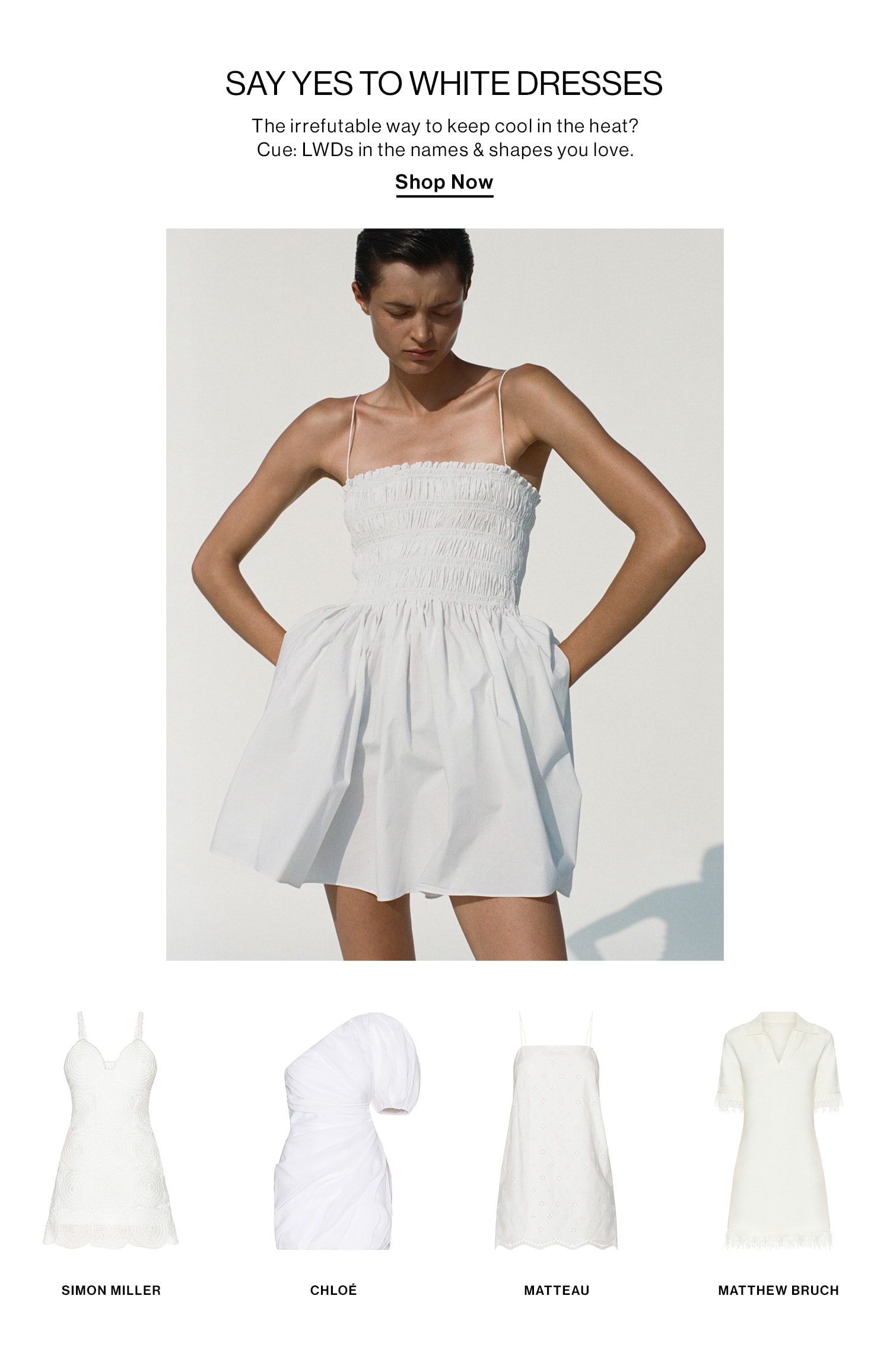 SAY YES TO WHITE DRESSES DEK: The irrefutable way to keep cool in the heat? Cue: LWDs in the names & shapes you love. CTA: Shop Now