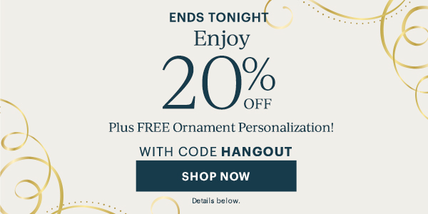 ENDS TONIGHT  Enjoy 20% Off Plus Free Ornament Personalization With Code HANGOUT. SHOP NOW