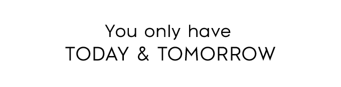 You only have TODAY & TOMORROW