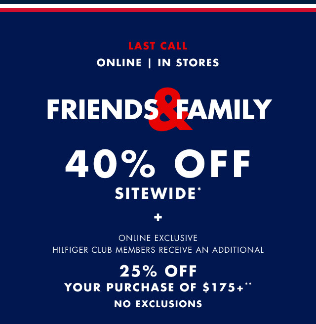 Last call                                            Online | In stores                                            Friends & Family 40% sitewide* + Online exclusive                                             Hilfiger Club members receive an additional 25% off your purchase of $175+**                                            No exclusions                                         