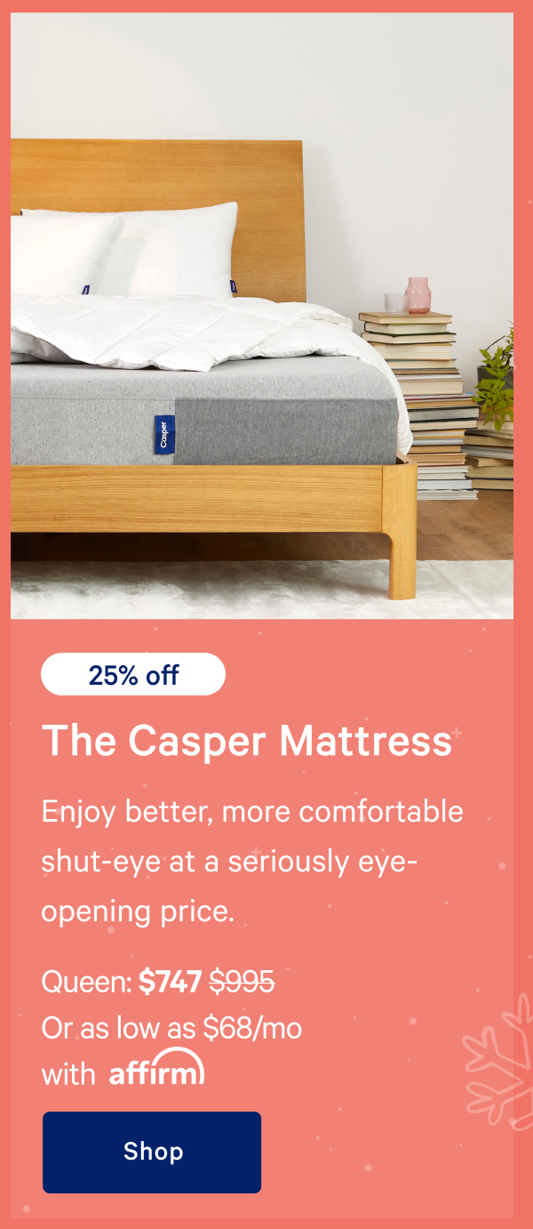 [25% off] >> The Casper >> Enjoy better, more comfortable shut-eye at a seriously eye-opening price. >> Queen: $747 ($995) >> Or as low as $49/mo with affirm.>> Shop >>