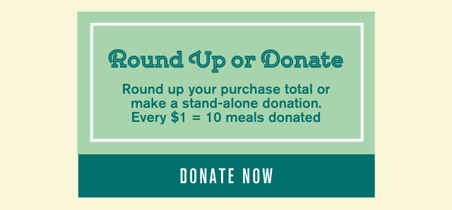 Round Up or Donate. Round Up Your Purchase Total Or Make A Stand-Alone Donation. Every $1 Equals 10 Meals Donated. Donate Now