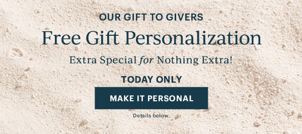 OUR GIFT TO GIVERS  Free Gift Personalization  Extra Special for Nothing Extra!  TODAY ONLY  [MAKE IT PERSONAL] Details below.