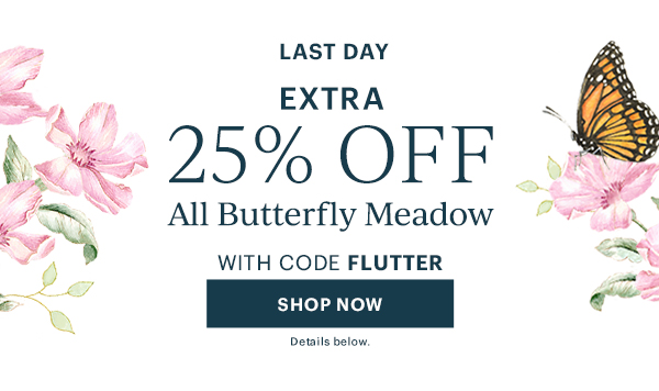 LAST DAY. Extra 25% Off All Butterfly Meadow With Code FLUTTER. SHOP NOW