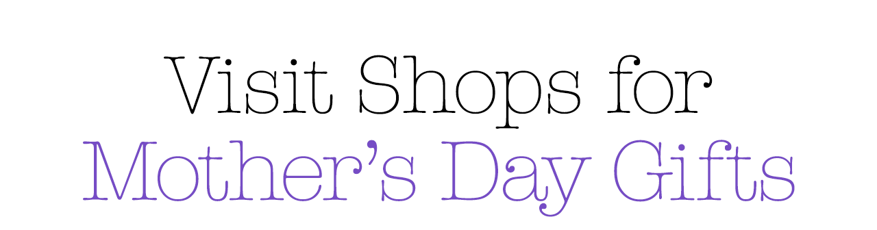 Visit Shops for Mother’s Day Gifts