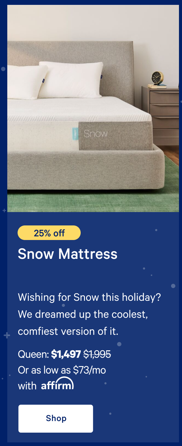 [25% off] >> Snow Mattress >> Wishing for Snow this holiday? We dreamed up the coolest, comfiest version of it. >> Queen: $1,497 ($1,995)  >> Or as low as $73/mo with affirm. >> Shop >> 