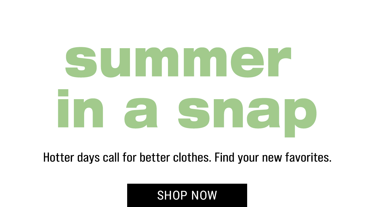 summer in a snap. Hotter days call for better clothes. Find your new favorites. Shop Now