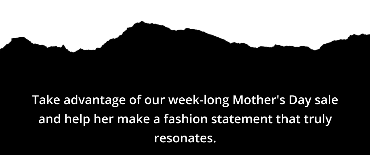 Take advantage of our week-long Mother's Day sale and help her make a fashion statement that truly resonates.