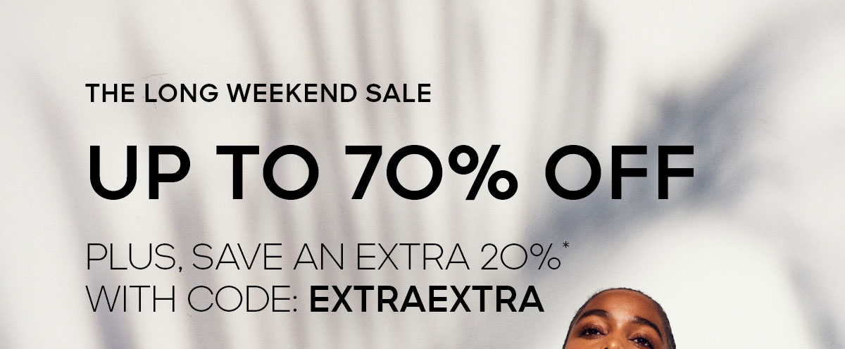 THE LONG WEEKEND SALE UP TO 70% OFF PLUS, SAVE AN EXTRA 20%* WITH CODE: EXTRAEXTRA