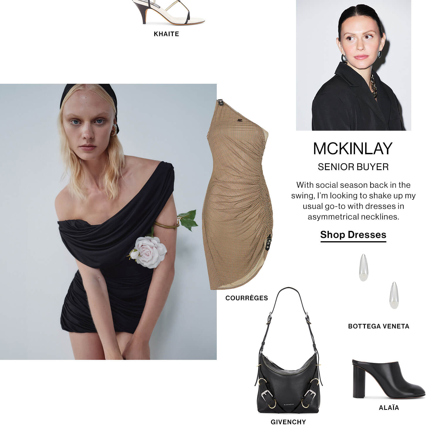 Mckinlay, Senior Buyer DEK: With social season back in the swing, I’m looking to shake up my usual go-to with dresses in asymmetrical necklines. CTA: Shop Dresses