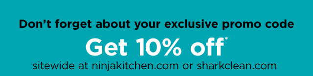 Don't forget about your exclusive promo code | Get 10% off* sitewide at ninjakitchen.com or sharkclean.com