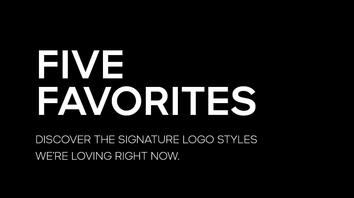 FIVE FAVORITES DISCOVER THE SIGNATURE LOGO STYLES WE'RE LOVING RIGHT NOW.