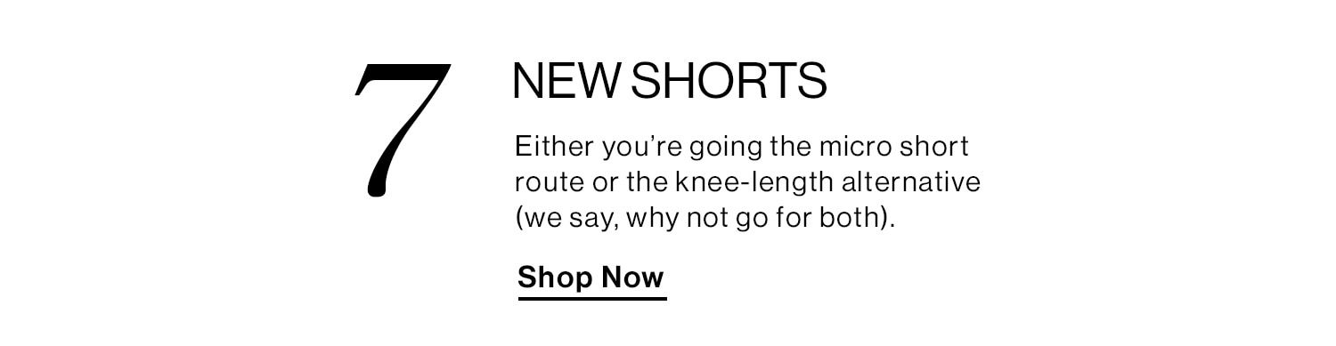 7. NEW SHORTS. Either you’re going the micro short route or the knee-length alternative (we say, why not go for both). Shop Now