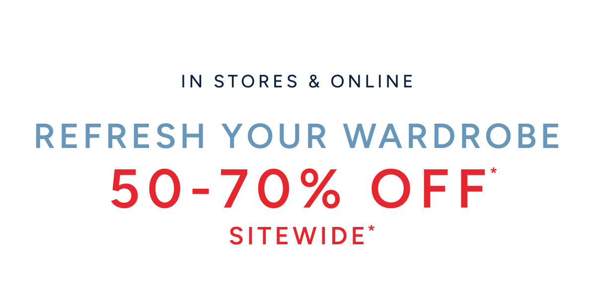 In stores & online. Refresh your wardrobe 50-70% off* Sitewide*