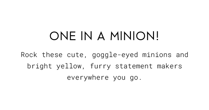 One In A Minion! Rock these cute, google-eyed minions and bright yellow, furry statement makers everywhere you go.